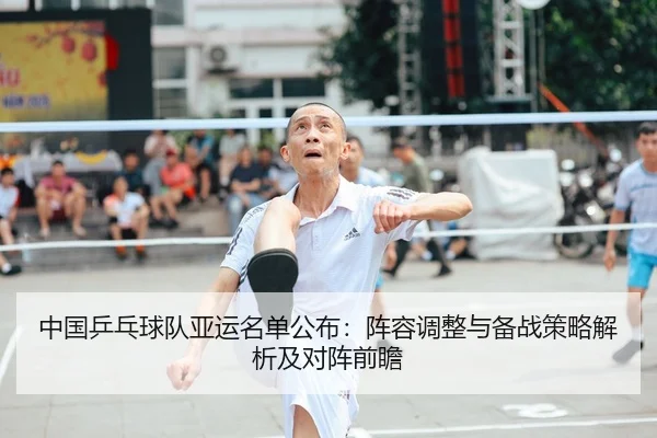 中国乒乓球队亚运名单公布：阵容调整与备战策略解析及对阵前瞻